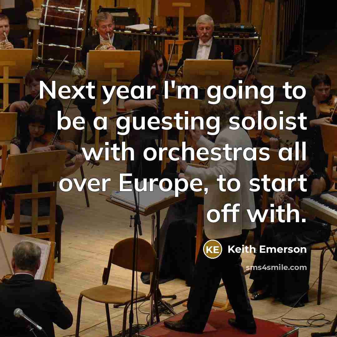 “Next year I'm going to be a guesting soloist with orchestras all over Europe, to start off with.” quote by Keith Emerson