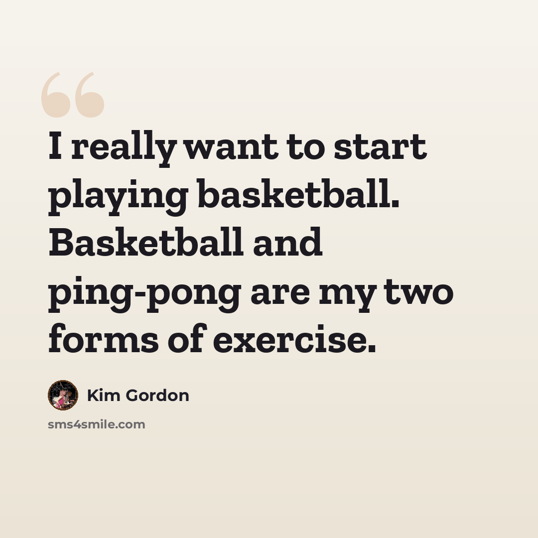 “I really want to start playing basketball. Basketball and ping-pong are my two forms of exercise.” quote by Kim Gordon