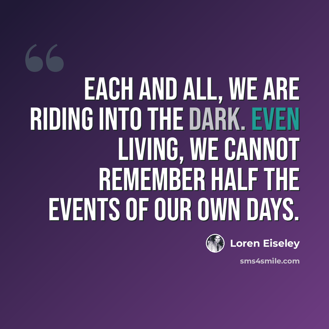 “Each and all, we are riding into the dark. Even living, we cannot remember half the events of our own days.” quote by Loren Eiseley