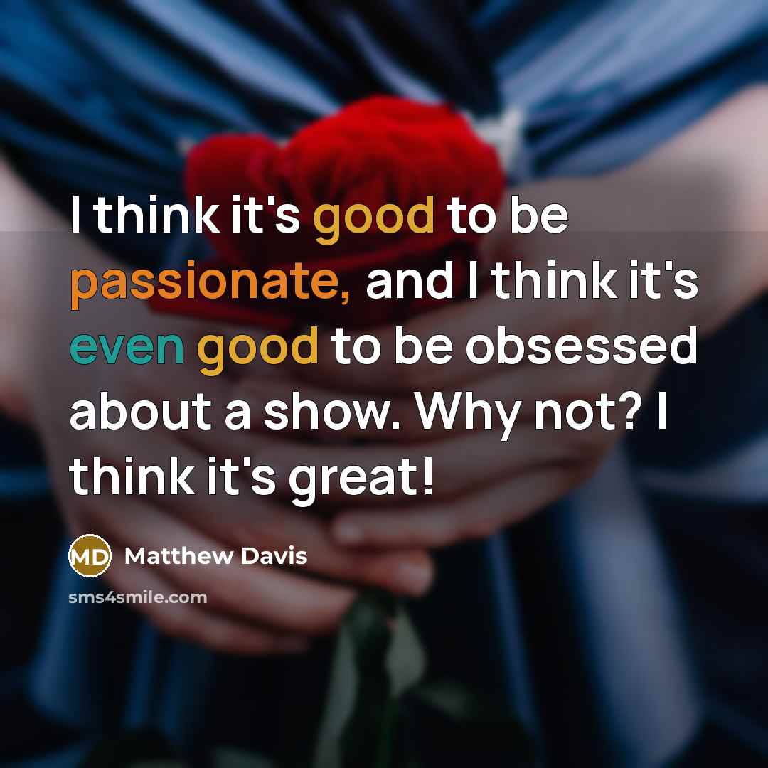 “I think it's good to be passionate, and I think it's even good to be obsessed about a show. Why not? I think it's great!” quote by Matthew Davis
