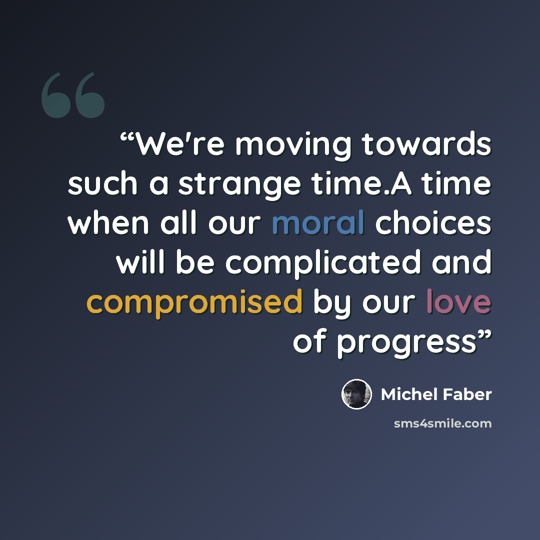 “We're moving towards such a strange time.A time when all our moral choices will be complicated and compromised by our love of progress” quote by Michel Faber