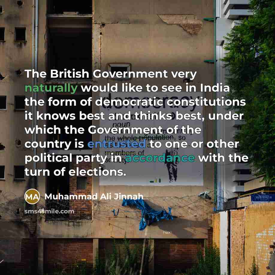 “The British Government very naturally would like to see in India the form of democratic constitutions it knows best and thinks best, under which the Government of the country is entrusted to one or other political party in accordance with the turn of elections.” quote by Muhammad Ali Jinnah