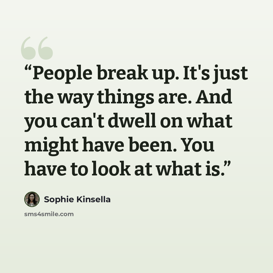 “People break up. It's just the way things are. And you can't dwell on what might have been. You have to look at what is.” quote by Sophie Kinsella