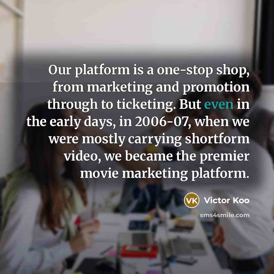“Our platform is a one-stop shop, from marketing and promotion through to ticketing. But even in the early days, in 2006-07, when we were mostly carrying shortform video, we became the premier movie marketing platform.” quote by Victor Koo