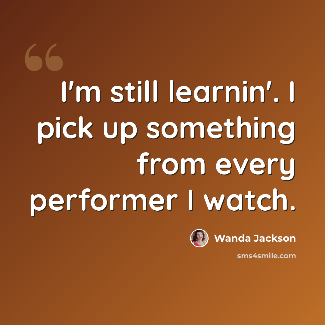 “I'm still learnin'. I pick up something from every performer I watch.” quote by Wanda Jackson