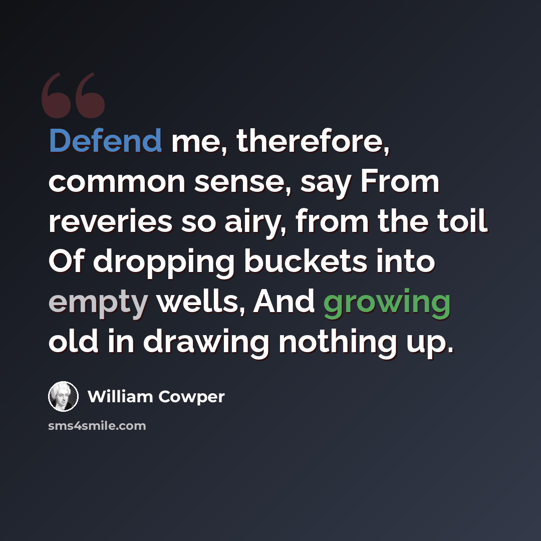 “Defend me, therefore, common sense, say From reveries so airy, from the toil Of dropping buckets into empty wells, And growing old in drawing nothing up.” quote by William Cowper