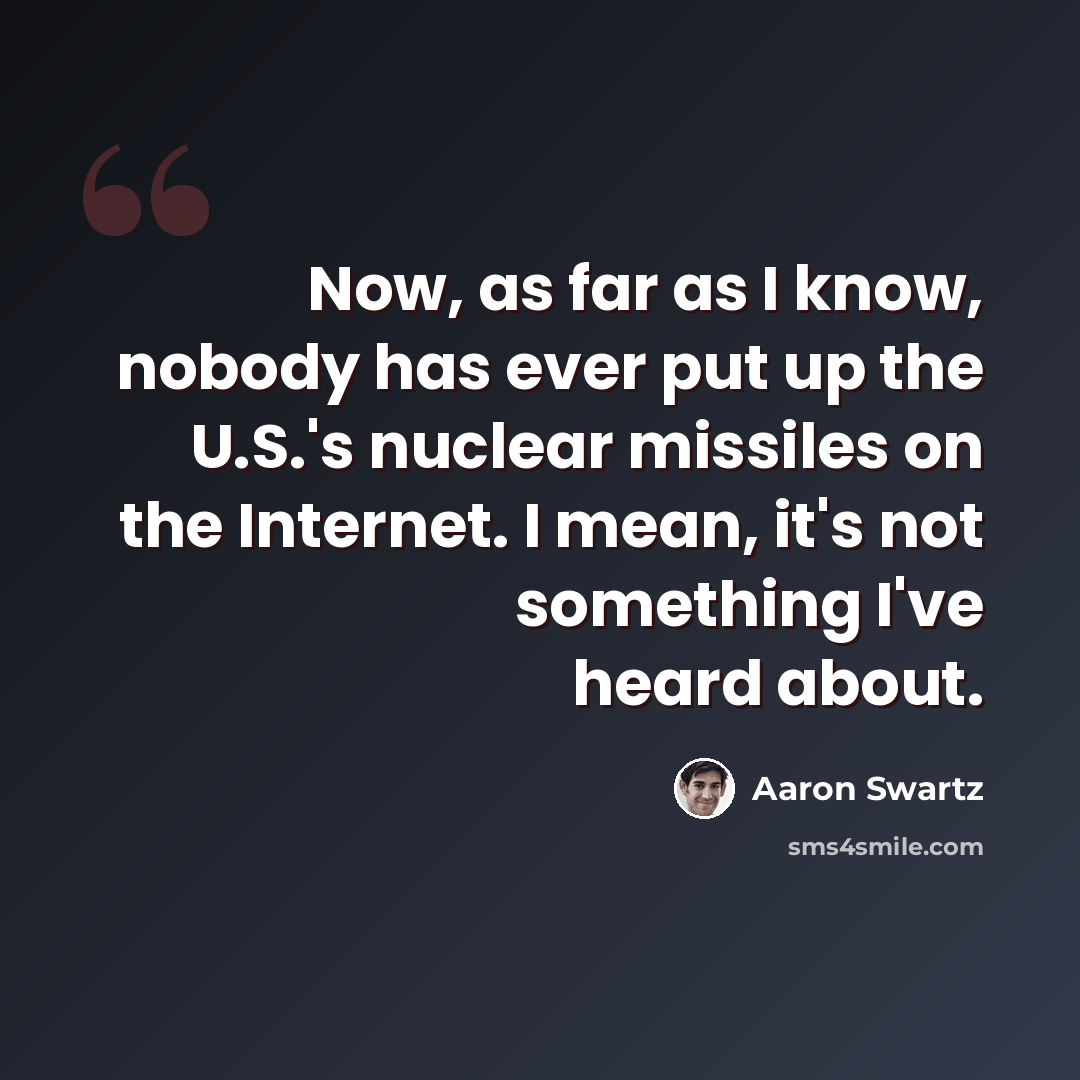 “Now, as far as I know, nobody has ever put up the U.S.'s nuclear missiles on the Internet. I mean, it's not something I've heard about.” quote by Aaron Swartz