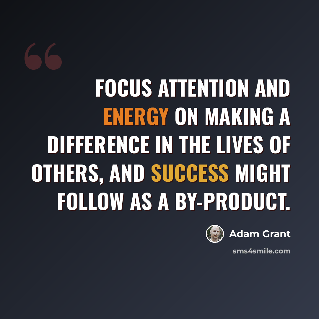 “Focus attention and energy on making a difference in the lives of others, and success might follow as a by-product.” quote by Adam Grant