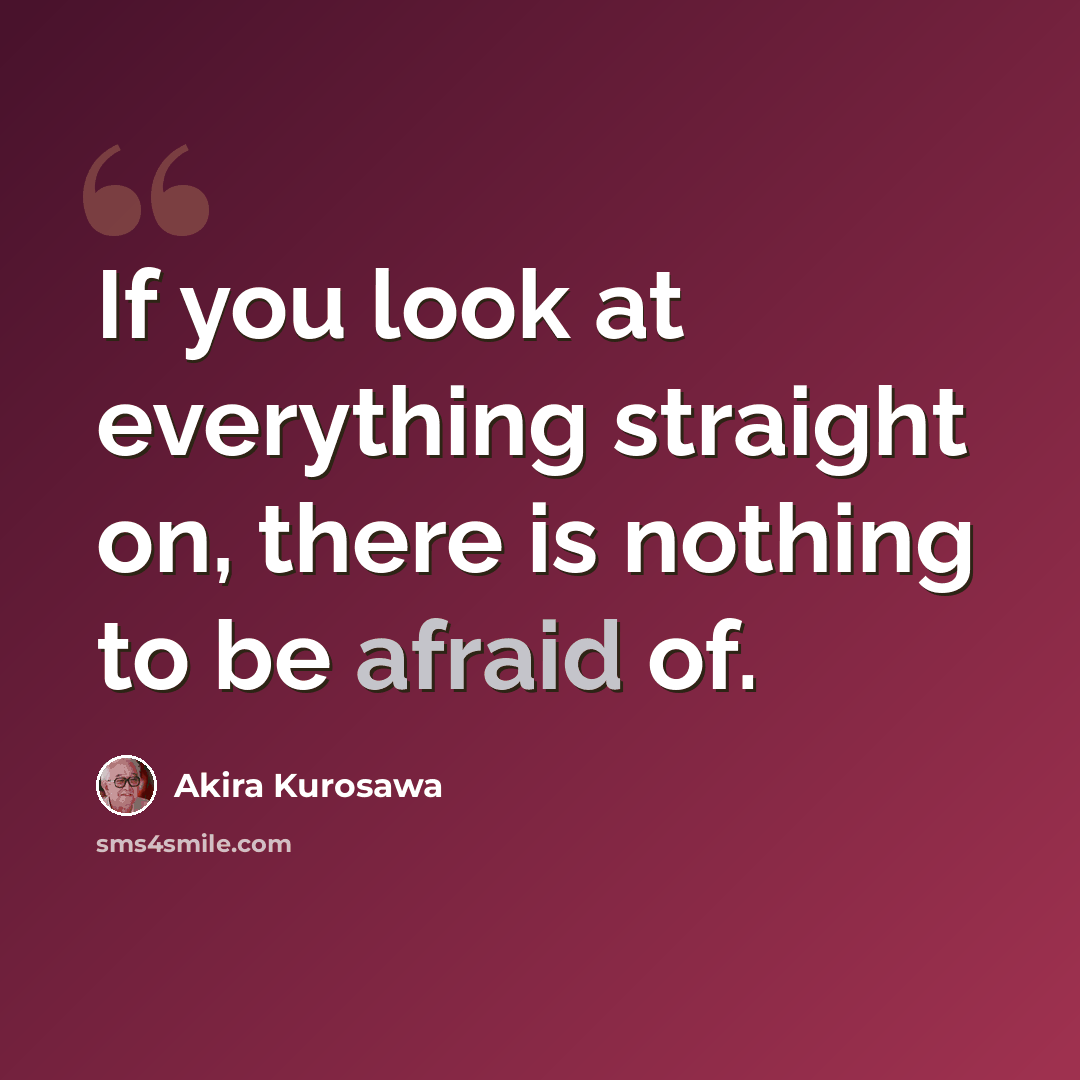 “If you look at everything straight on, there is nothing to be afraid of.” quote by Akira Kurosawa