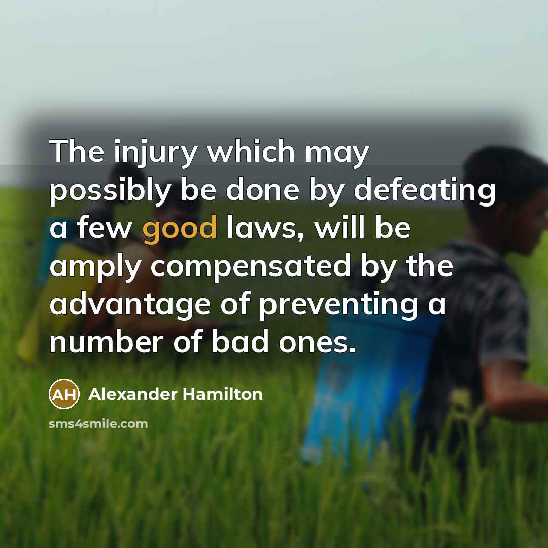 “The injury which may possibly be done by defeating a few good laws, will be amply compensated by the advantage of preventing a number of bad ones.” quote by Alexander Hamilton
