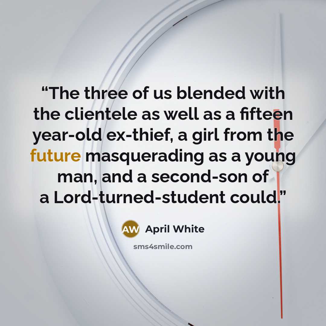 “The three of us blended with the clientele as well as a fifteen year-old ex-thief, a girl from the future masquerading as a young man, and a second-son of a Lord-turned-student could.” quote by April White