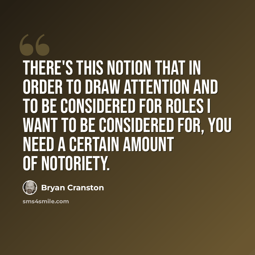 “There's this notion that in order to draw attention and to be considered for roles I want to be considered for, you need a certain amount of notoriety.” quote by Bryan Cranston