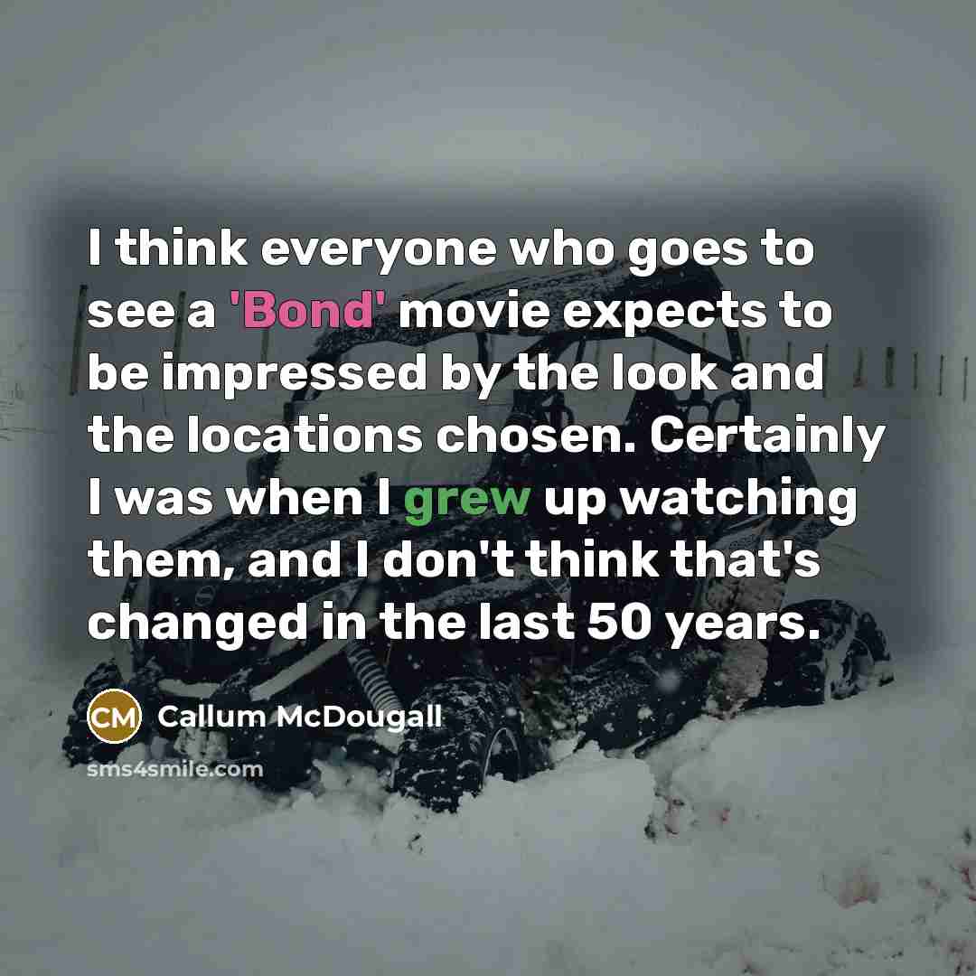 “I think everyone who goes to see a 'Bond' movie expects to be impressed by the look and the locations chosen. Certainly I was when I grew up watching them, and I don't think that's changed in the last 50 years.” quote by Callum McDougall