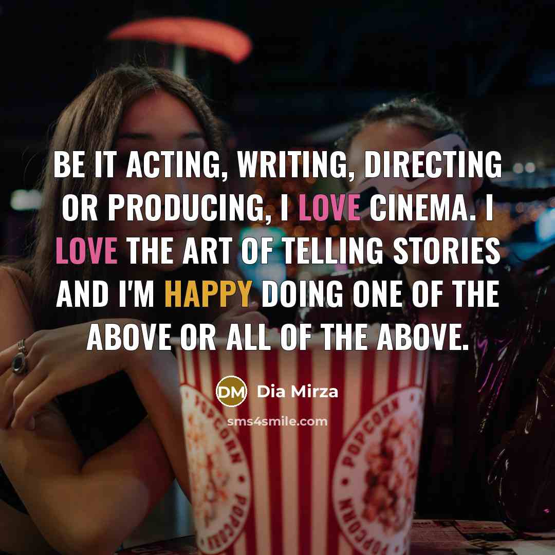 “Be it acting, writing, directing or producing, I love cinema. I love the art of telling stories and I'm happy doing one of the above or all of the above.” quote by Dia Mirza