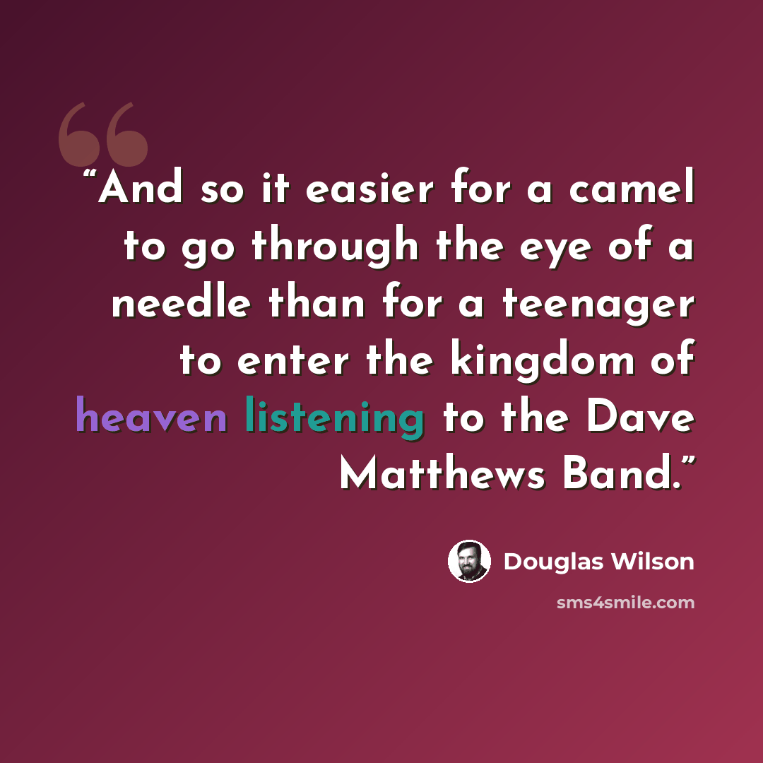 “And so it easier for a camel to go through the eye of a needle than for a teenager to enter the kingdom of heaven listening to the Dave Matthews Band.” quote by Douglas Wilson