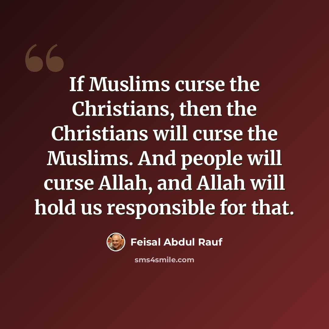 “If Muslims curse the Christians, then the Christians will curse the Muslims. And people will curse Allah, and Allah will hold us responsible for that.” quote by Feisal Abdul Rauf