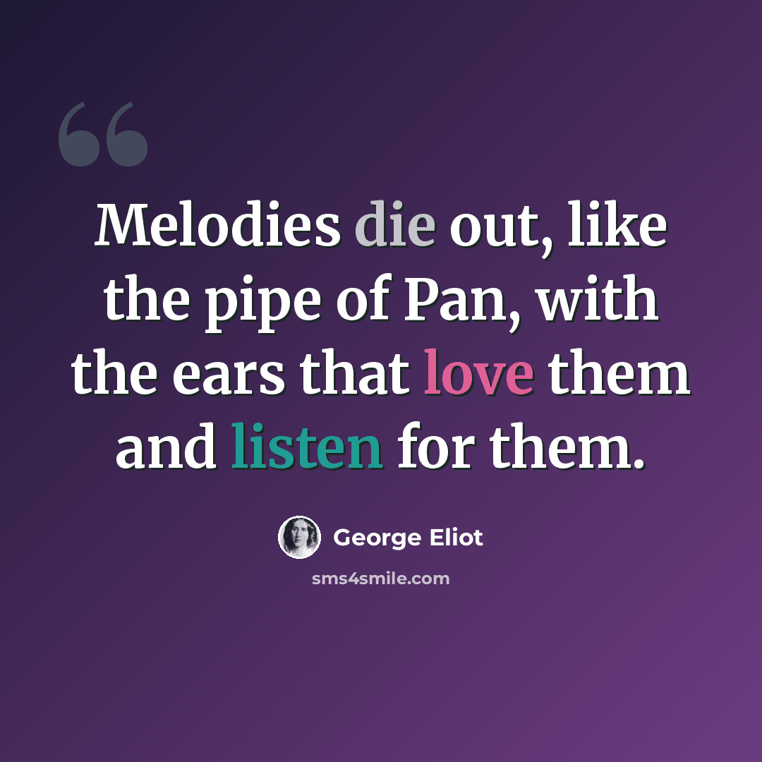 “Melodies die out, like the pipe of Pan, with the ears that love them and listen for them.” quote by George Eliot