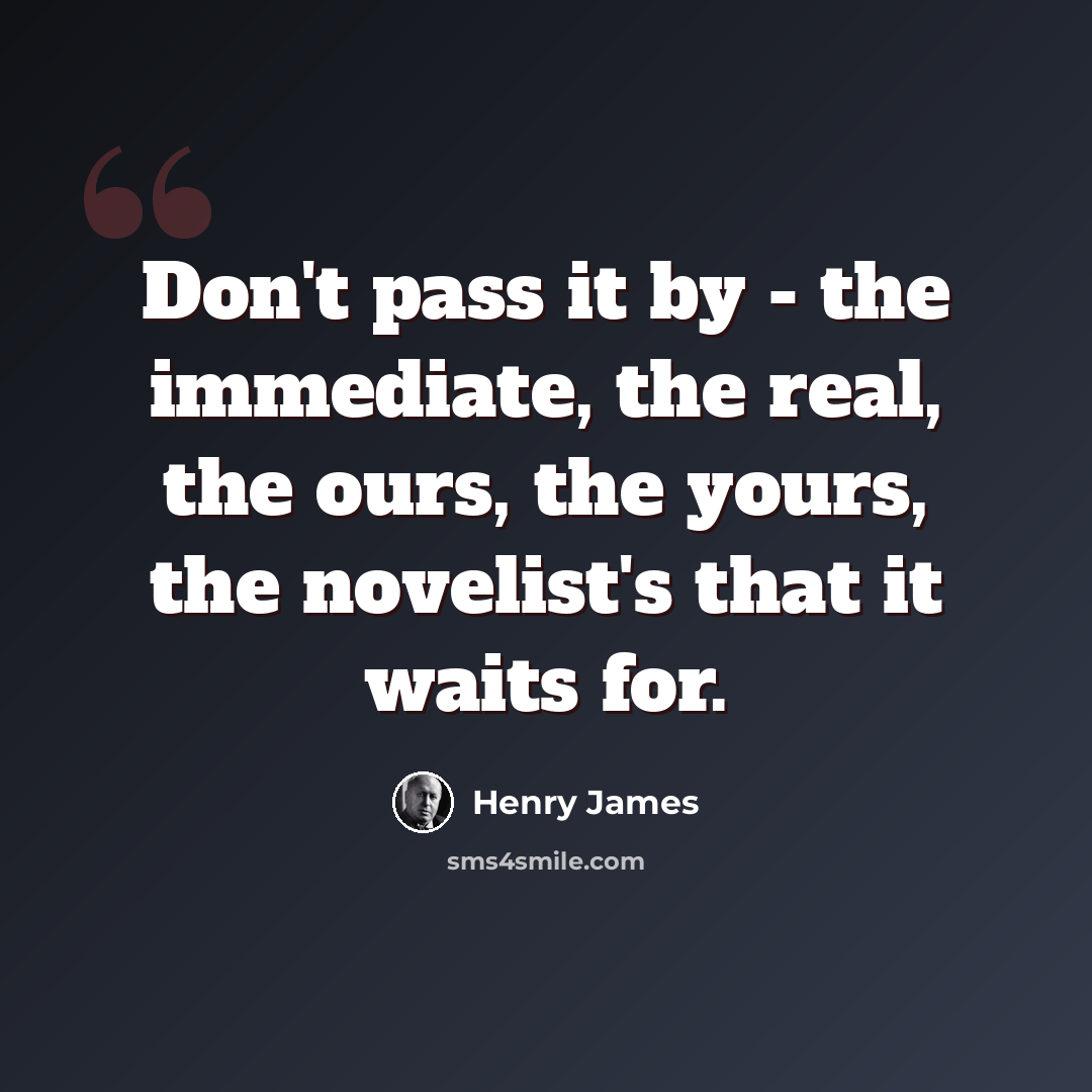 “Don't pass it by - the immediate, the real, the ours, the yours, the novelist's that it waits for.” quote by Henry James