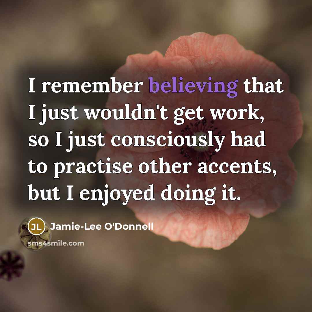 “I remember believing that I just wouldn't get work, so I just consciously had to practise other accents, but I enjoyed doing it.” quote by Jamie-Lee O'Donnell
