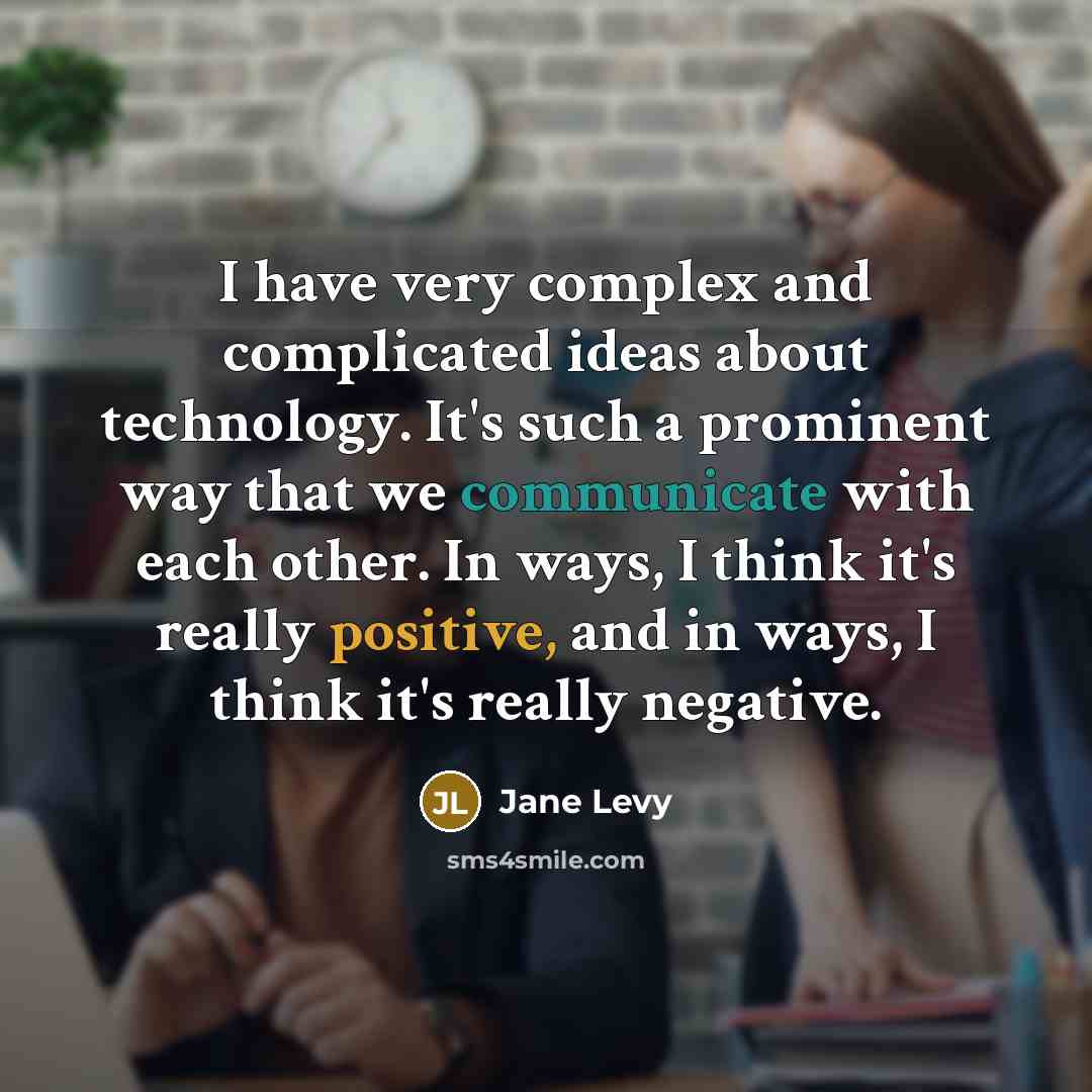 “I have very complex and complicated ideas about technology. It's such a prominent way that we communicate with each other. In ways, I think it's really positive, and in ways, I think it's really negative.” quote by Jane Levy