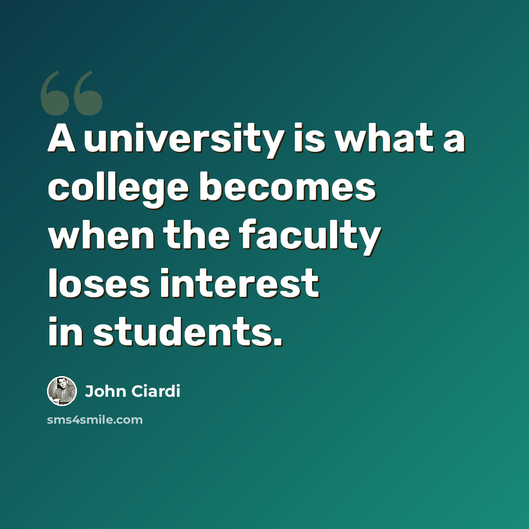 “A university is what a college becomes when the faculty loses interest in students.” quote by John Ciardi