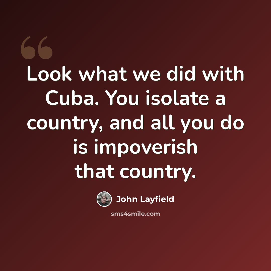 “Look what we did with Cuba. You isolate a country, and all you do is impoverish that country.” quote by John Layfield
