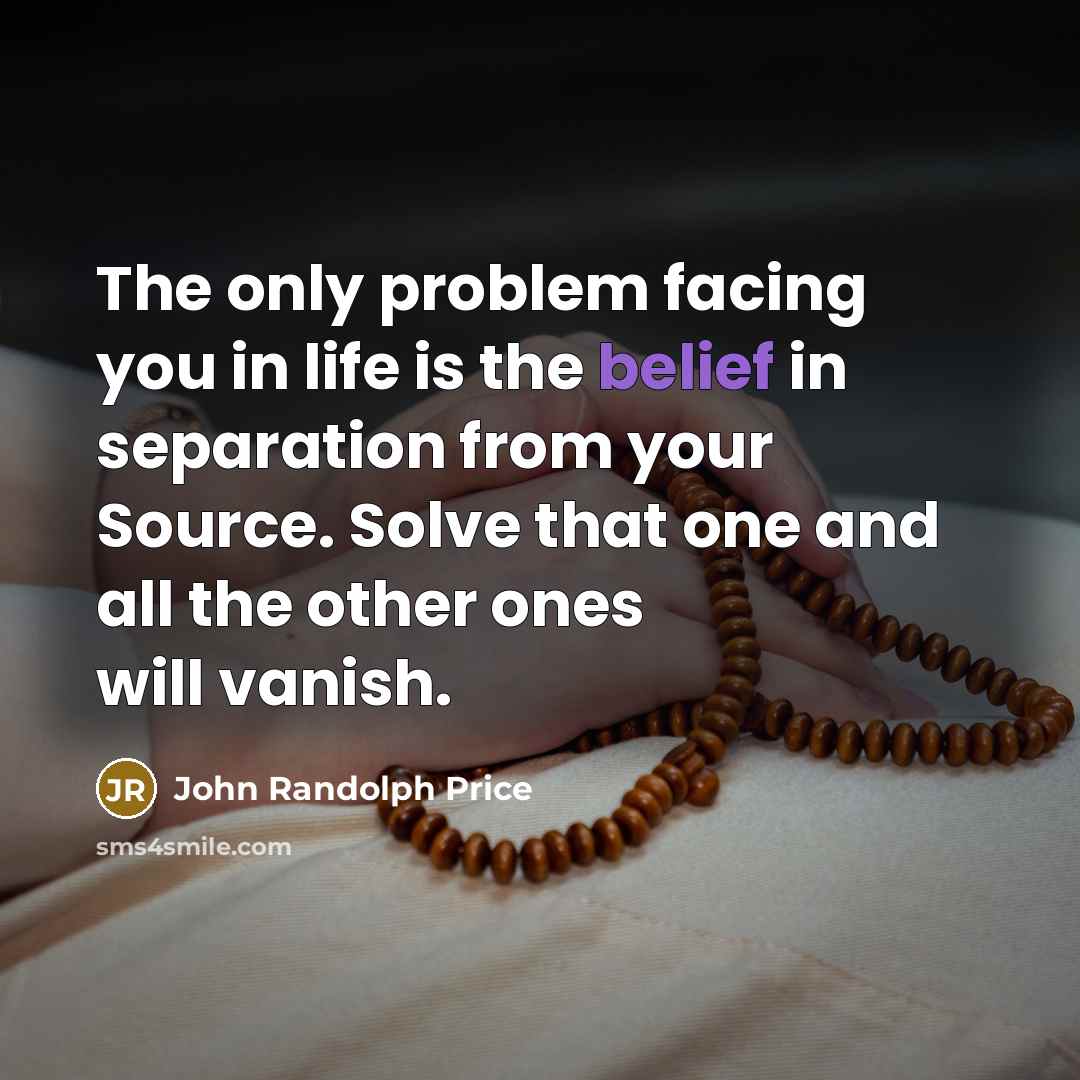 “The only problem facing you in life is the belief in separation from your Source. Solve that one and all the other ones will vanish.” quote by John Randolph Price