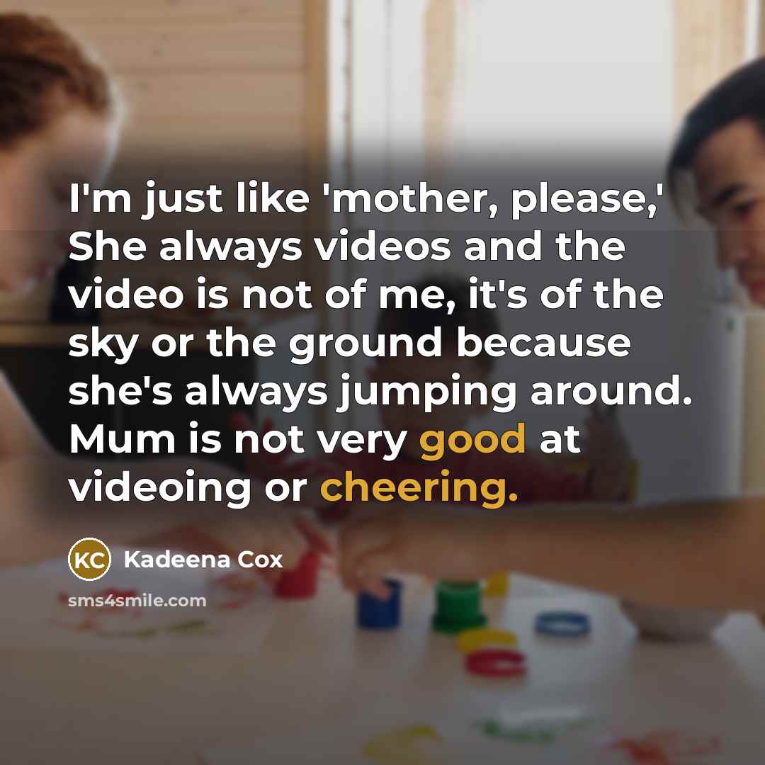 “I'm just like 'mother, please,' She always videos and the video is not of me, it's of the sky or the ground because she's always jumping around. Mum is not very good at videoing or cheering.” quote by Kadeena Cox