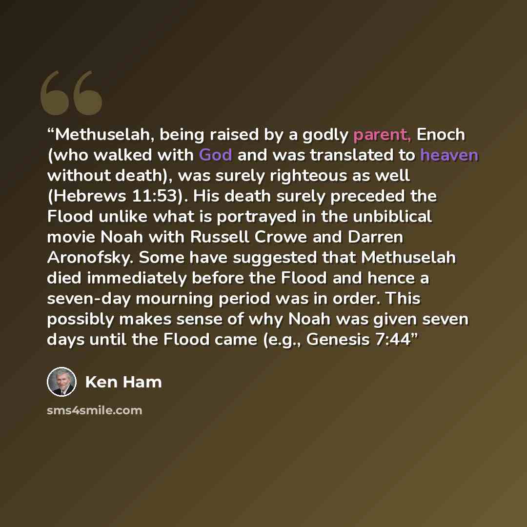 “Methuselah, being raised by a godly parent, Enoch (who walked with God and was translated to heaven without death), was surely righteous as well (Hebrews 11:53). His death surely preceded the Flood unlike what is portrayed in the unbiblical movie Noah with Russell Crowe and Darren Aronofsky. Some…” quote by Ken Ham