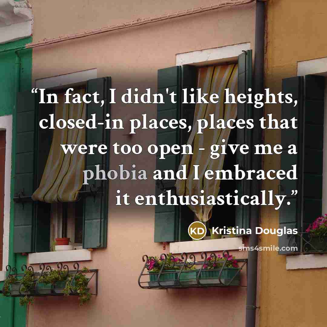 “In fact, I didn't like heights, closed-in places, places that were too open - give me a phobia and I embraced it enthusiastically.” quote by Kristina Douglas
