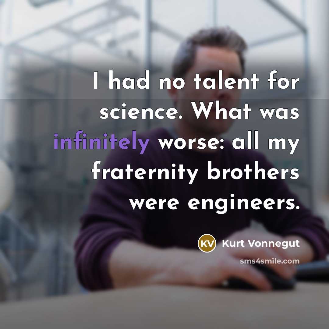 “I had no talent for science. What was infinitely worse: all my fraternity brothers were engineers.” quote by Kurt Vonnegut