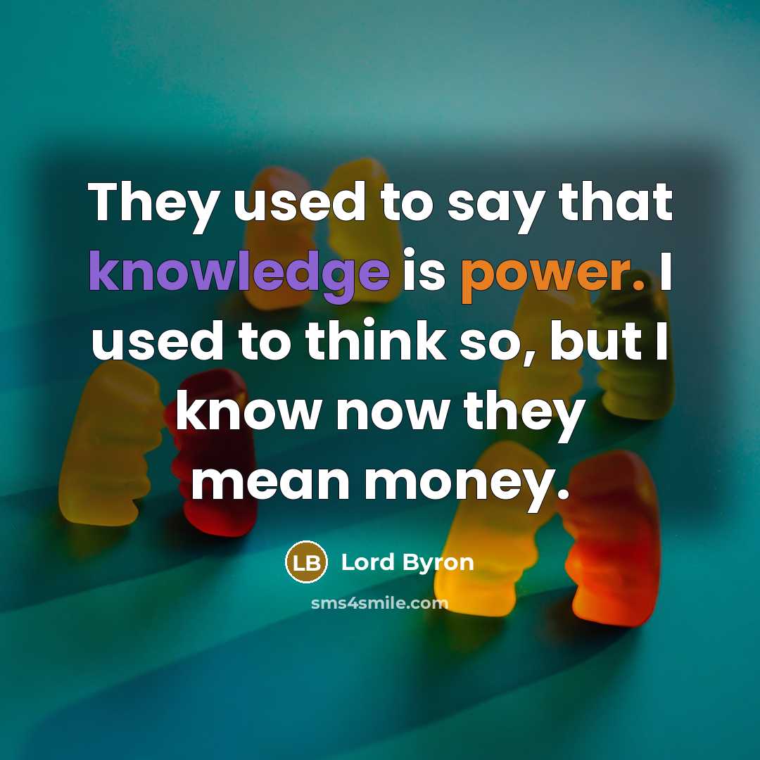 “They used to say that knowledge is power. I used to think so, but I know now they mean money.” quote by Lord Byron