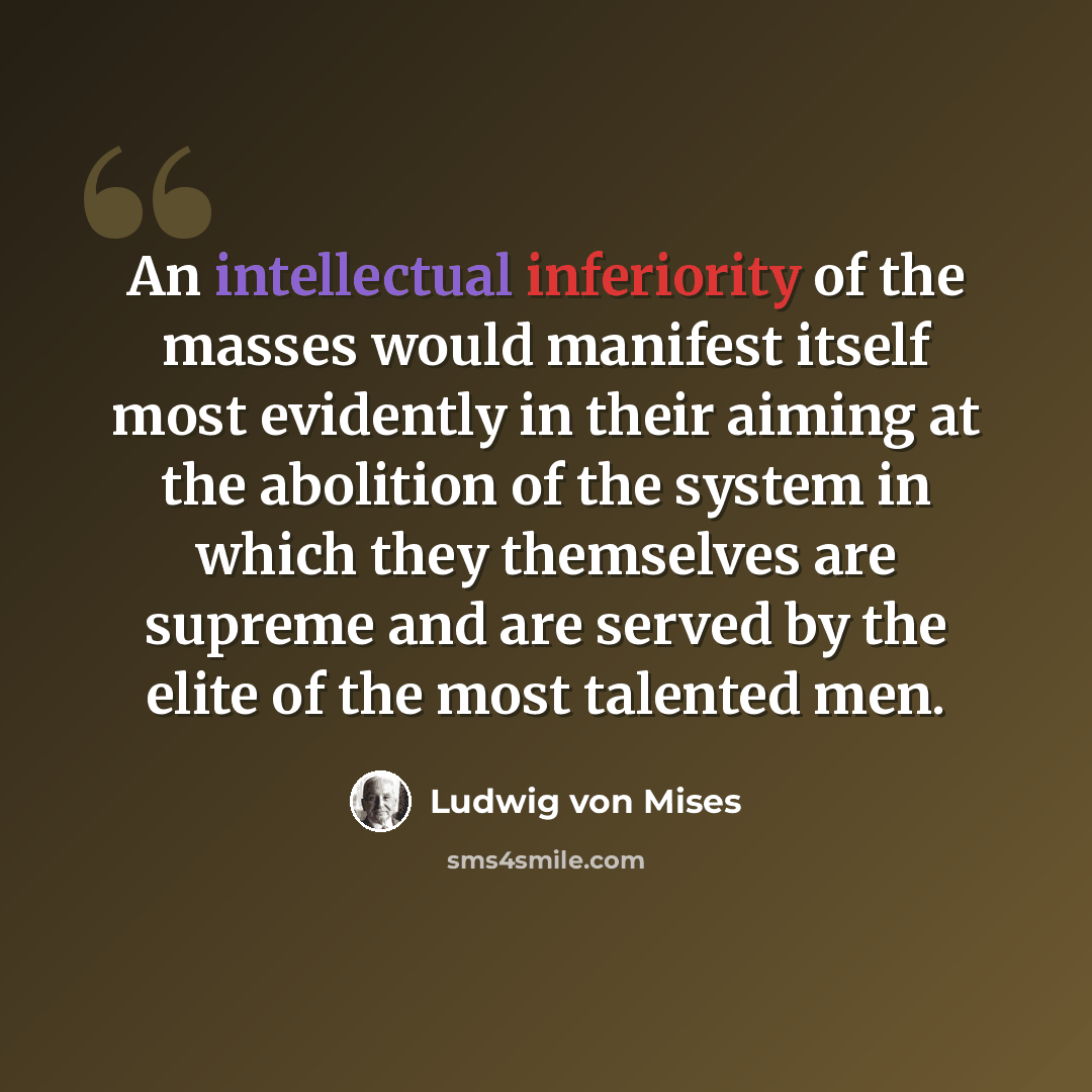 “An intellectual inferiority of the masses would manifest itself most evidently in their aiming at the abolition of the system in which they themselves are supreme and are served by the elite of the most talented men.” quote by Ludwig von Mises