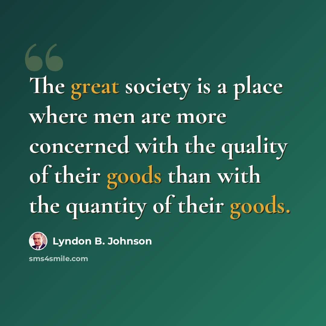“The great society is a place where men are more concerned with the quality of their goods than with the quantity of their goods.” quote by Lyndon B. Johnson