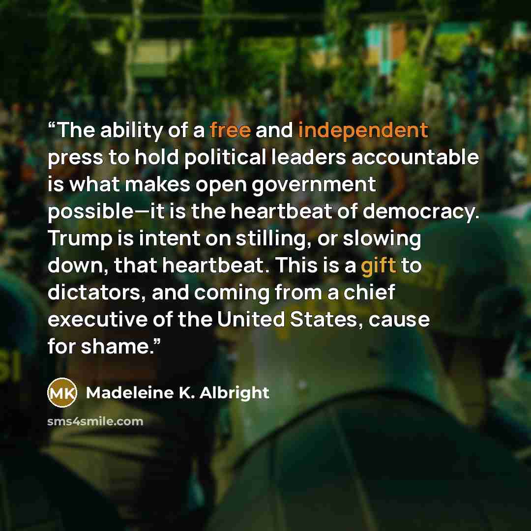 “The ability of a free and independent press to hold political leaders accountable is what makes open government possible—it is the heartbeat of democracy. Trump is intent on stilling, or slowing down, that heartbeat. This is a gift to dictators, and coming from a chief executive of the United…” quote by Madeleine K. Albright