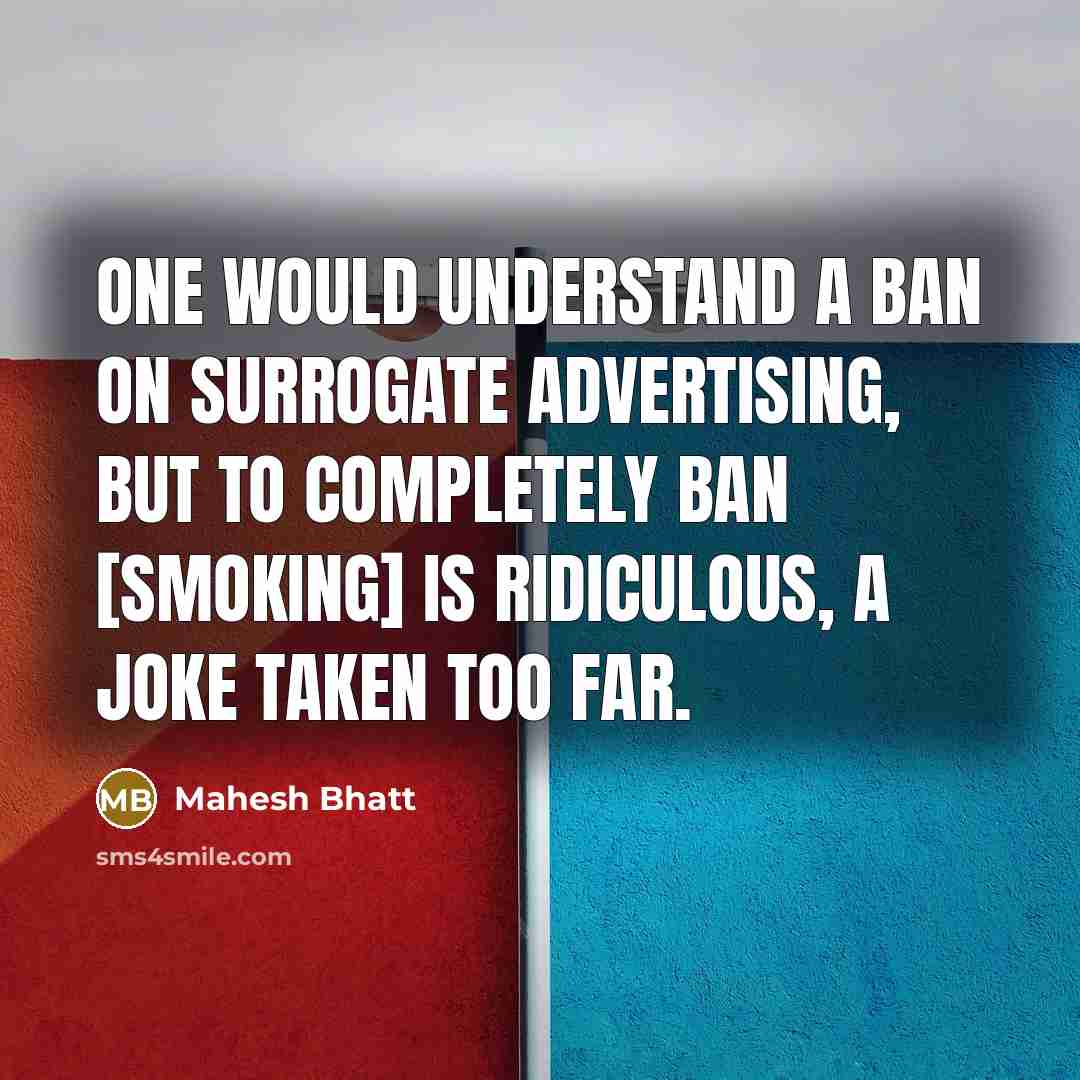 “One would understand a ban on surrogate advertising, but to completely ban [smoking] is ridiculous, a joke taken too far.” quote by Mahesh Bhatt