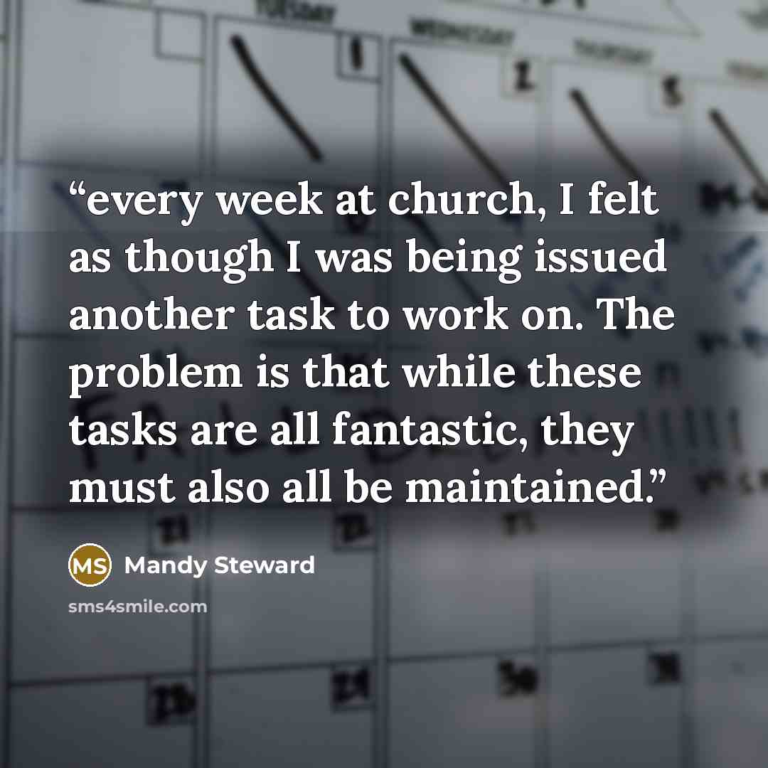 “every week at church, I felt as though I was being issued another task to work on. The problem is that while these tasks are all fantastic, they must also all be maintained.” quote by Mandy Steward