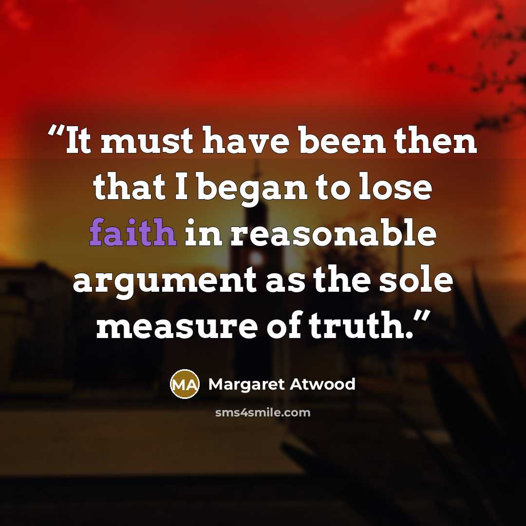 “It must have been then that I began to lose faith in reasonable argument as the sole measure of truth.” quote by Margaret Atwood