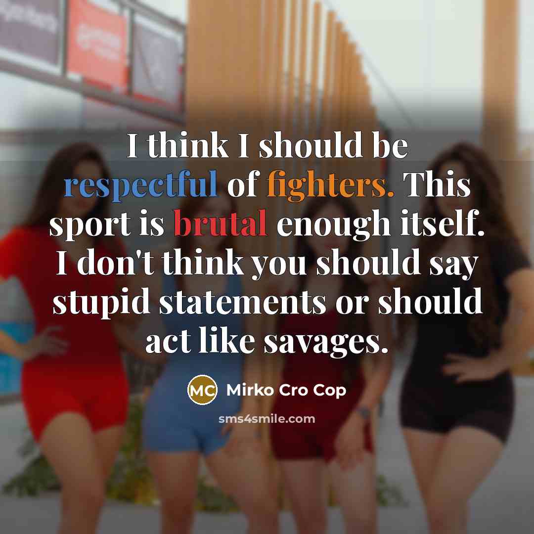 “I think I should be respectful of fighters. This sport is brutal enough itself. I don't think you should say stupid statements or should act like savages.” quote by Mirko Cro Cop