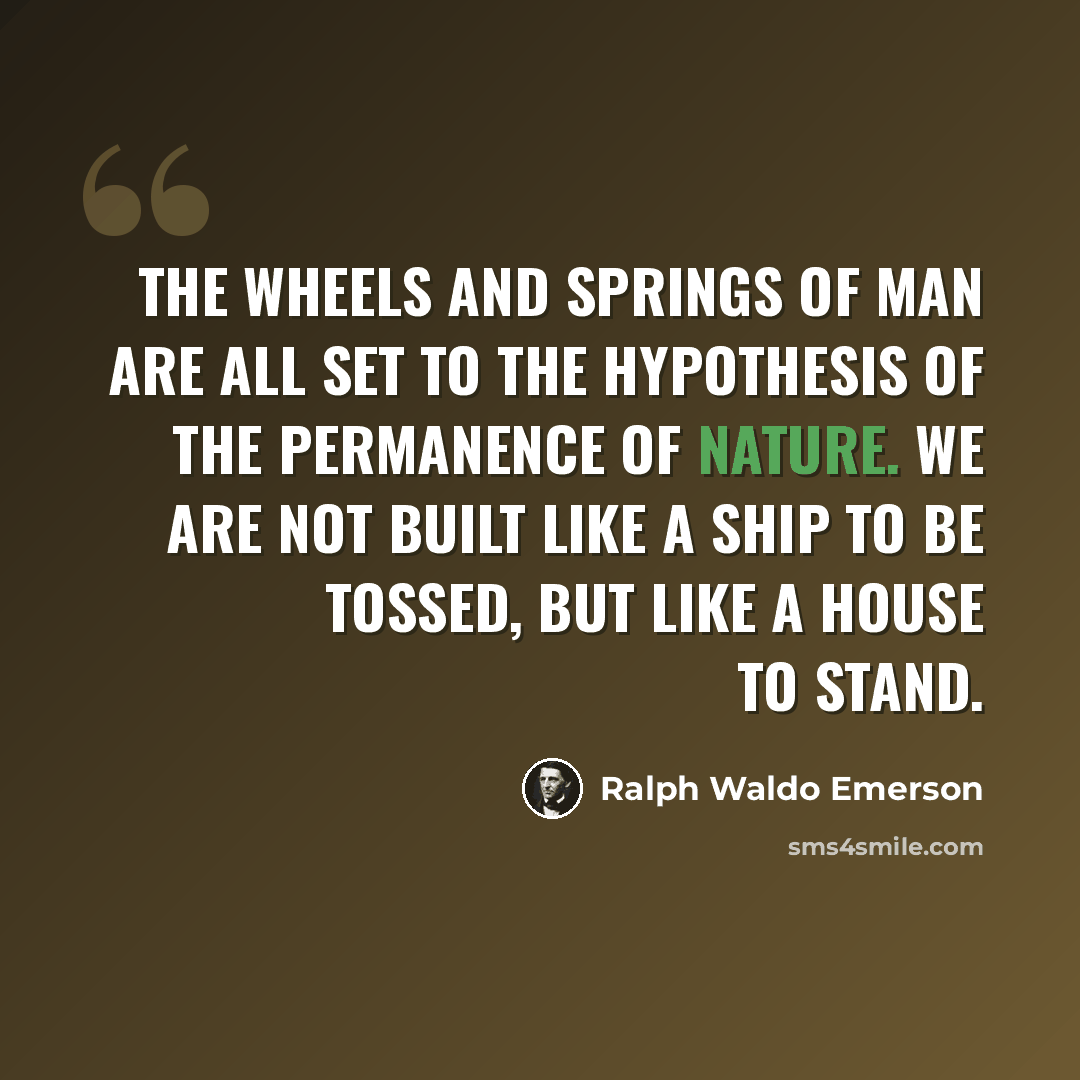 “The wheels and springs of man are all set to the hypothesis of the permanence of nature. We are not built like a ship to be tossed, but like a house to stand.” quote by Ralph Waldo Emerson