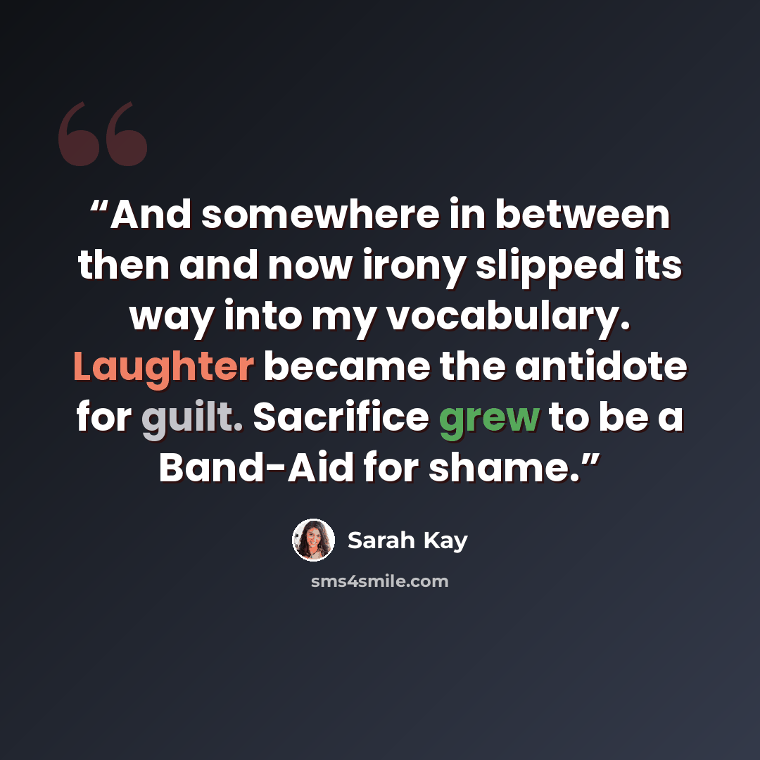 “And somewhere in between then and now irony slipped its way into my vocabulary. Laughter became the antidote for guilt. Sacrifice grew to be a Band-Aid for shame.” quote by Sarah Kay