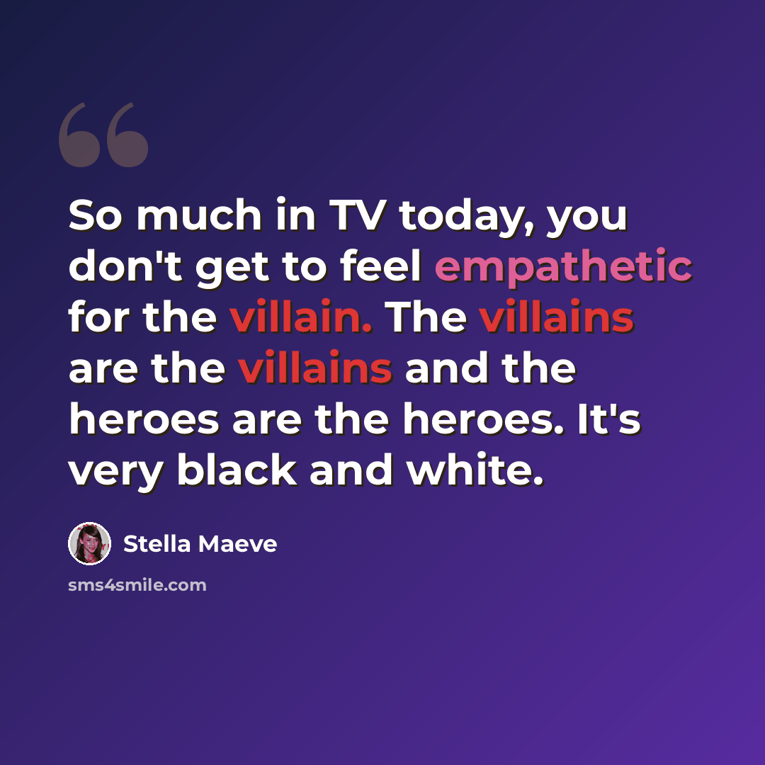 “So much in TV today, you don't get to feel empathetic for the villain. The villains are the villains and the heroes are the heroes. It's very black and white.” quote by Stella Maeve