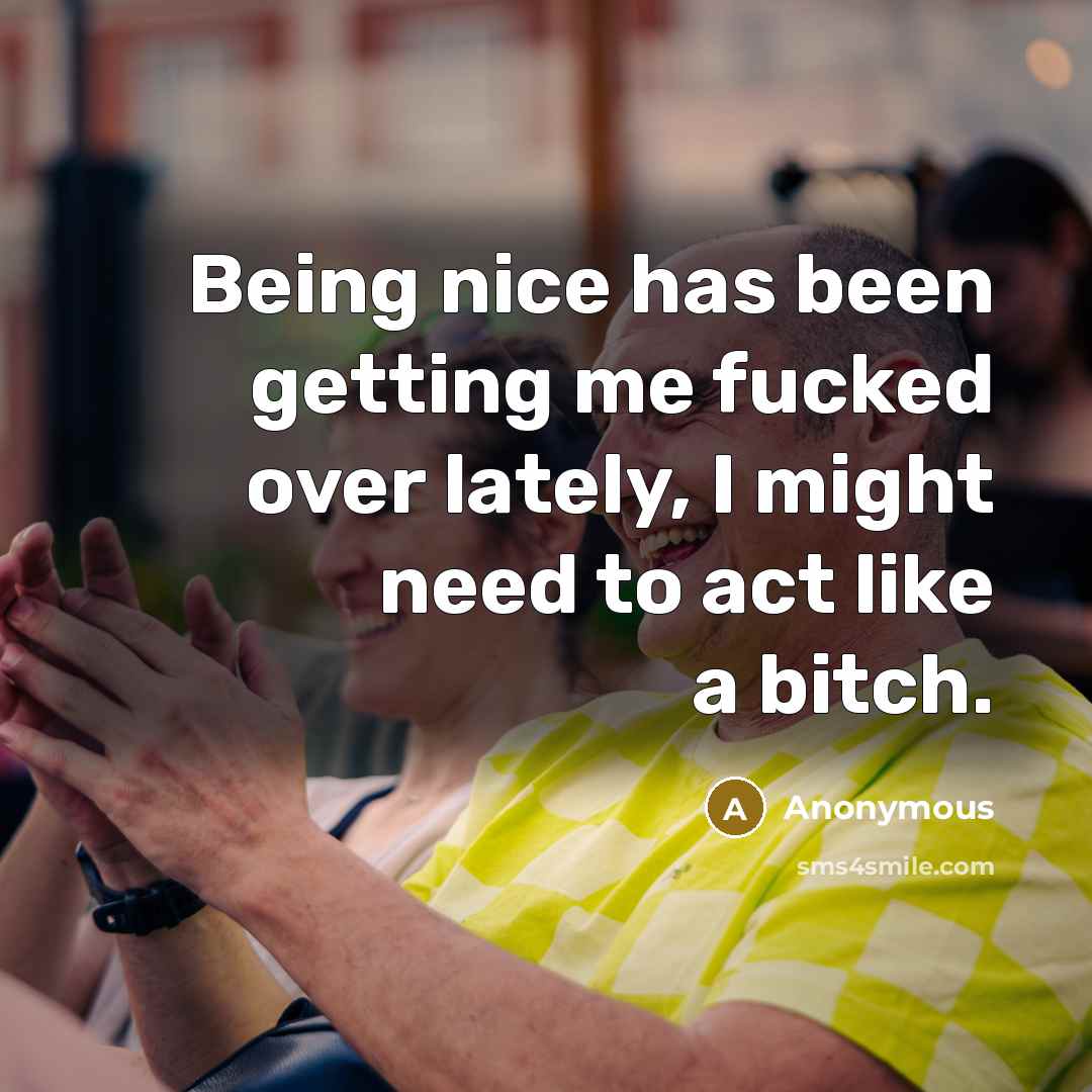 “Being nice has been getting me fucked over lately, I might need to act like a bitch.” quote by Anonymous