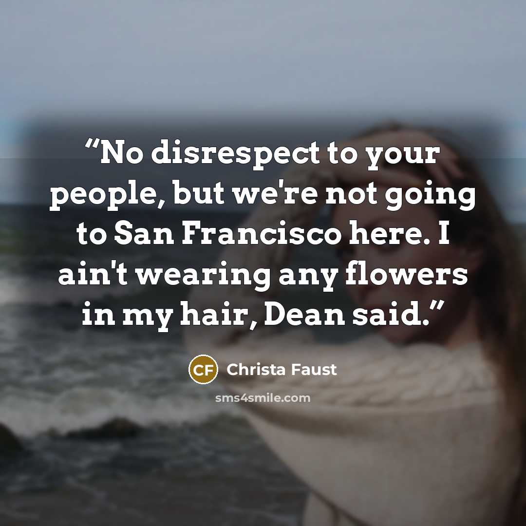 “No disrespect to your people, but we're not going to San Francisco here. I ain't wearing any flowers in my hair, Dean said.” quote by Christa Faust