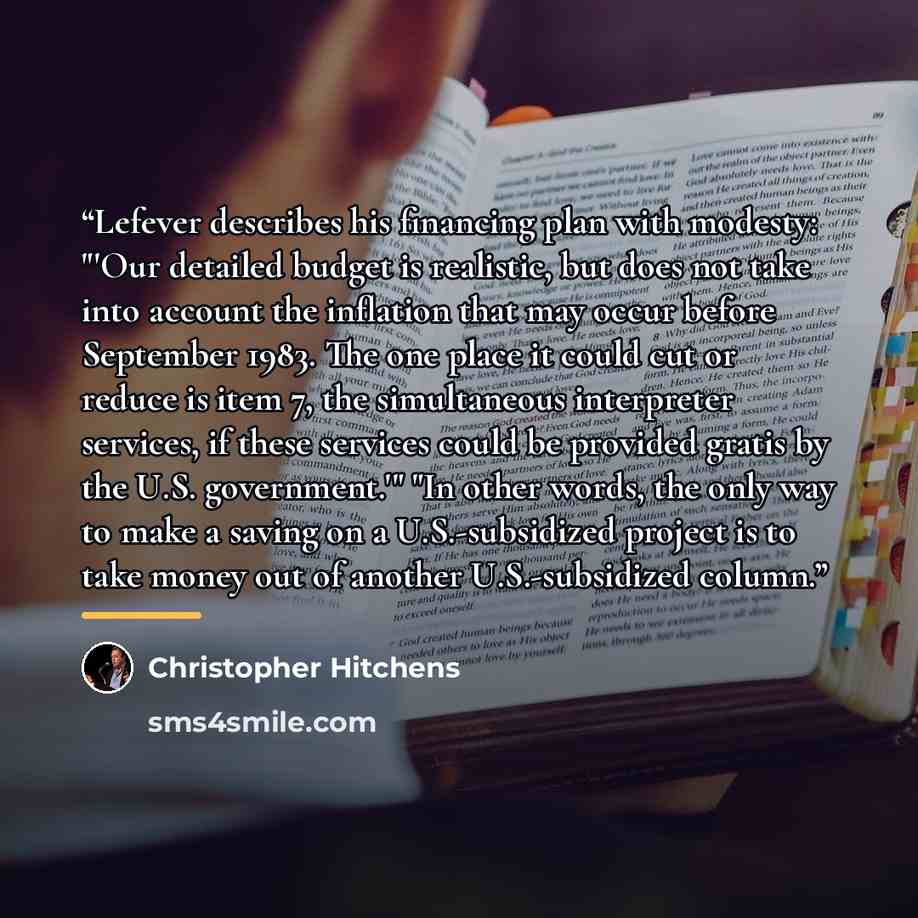 “Lefever describes his financing plan with modesty: "'Our detailed budget is realistic, but does not take into account the inflation that may occur before September 1983. The one place it could cut or reduce is item 7, the simultaneous interpreter services, if these services could be provided…” quote by Christopher Hitchens