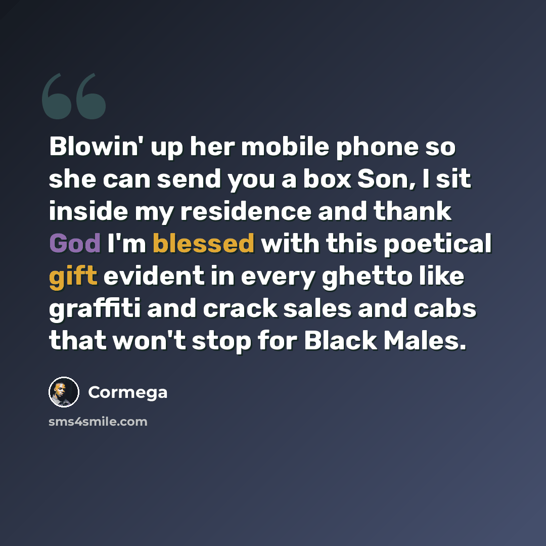 “Blowin' up her mobile phone so she can send you a box Son, I sit inside my residence and thank God I'm blessed with this poetical gift evident in every ghetto like graffiti and crack sales and cabs that won't stop for Black Males.” quote by Cormega
