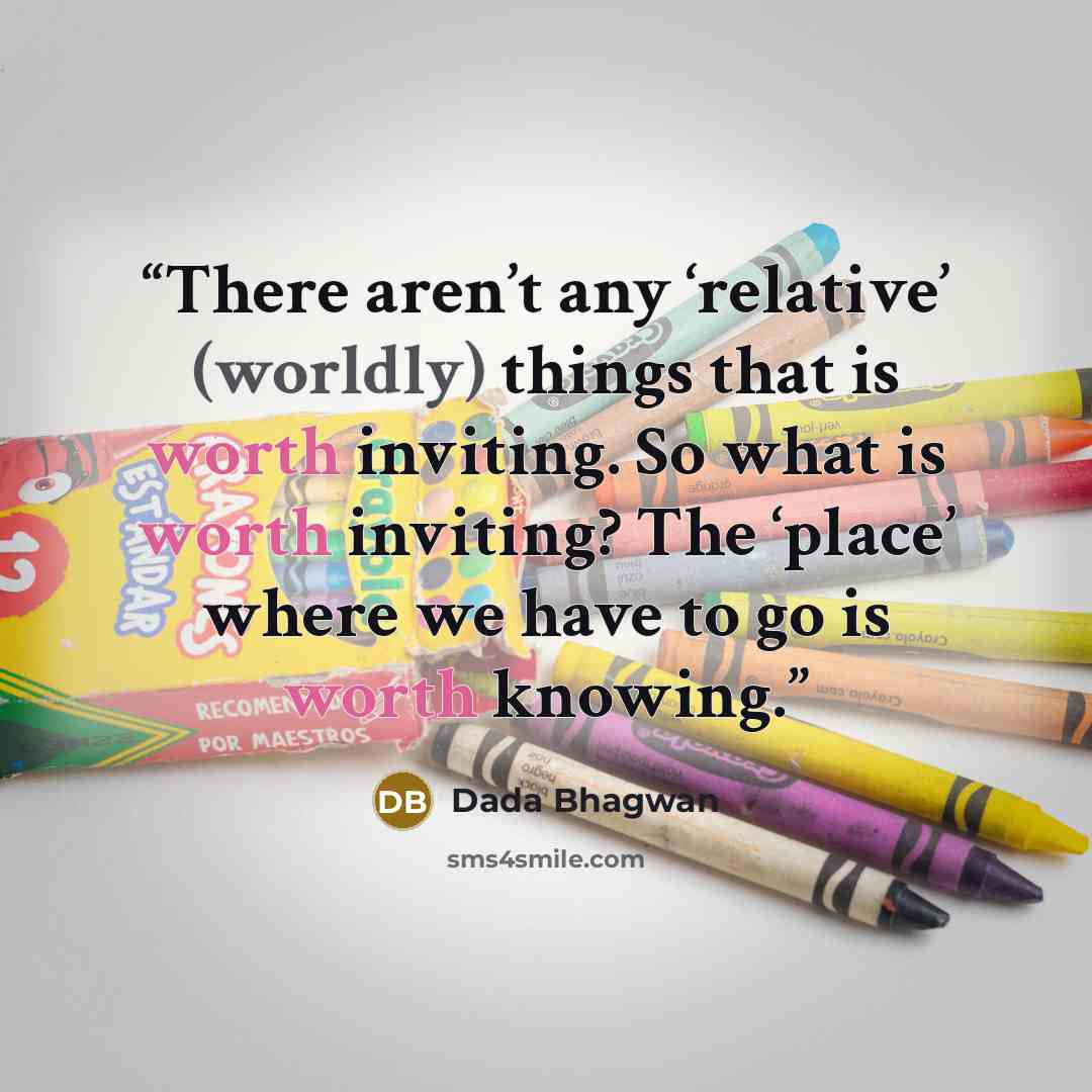 “There aren’t any ‘relative’ (worldly) things that is worth inviting. So what is worth inviting? The ‘place’ where we have to go is worth knowing.” quote by Dada Bhagwan