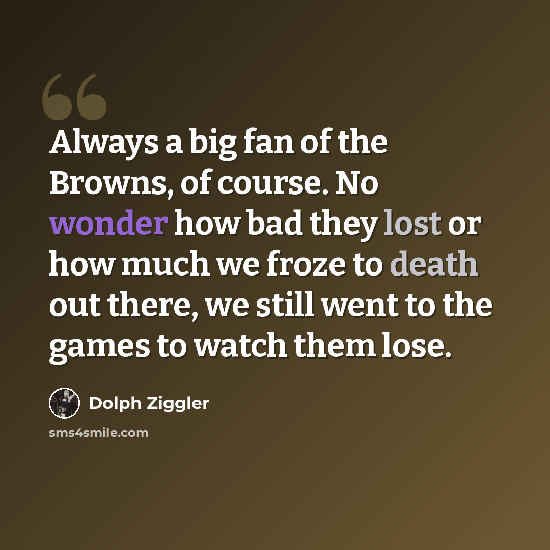 “Always a big fan of the Browns, of course. No wonder how bad they lost or how much we froze to death out there, we still went to the games to watch them lose.” quote by Dolph Ziggler