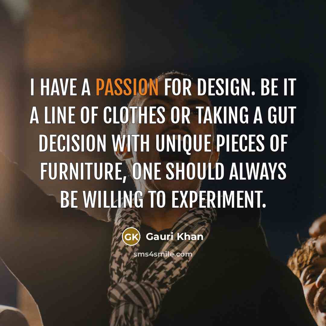 “I have a passion for design. Be it a line of clothes or taking a gut decision with unique pieces of furniture, one should always be willing to experiment.” quote by Gauri Khan