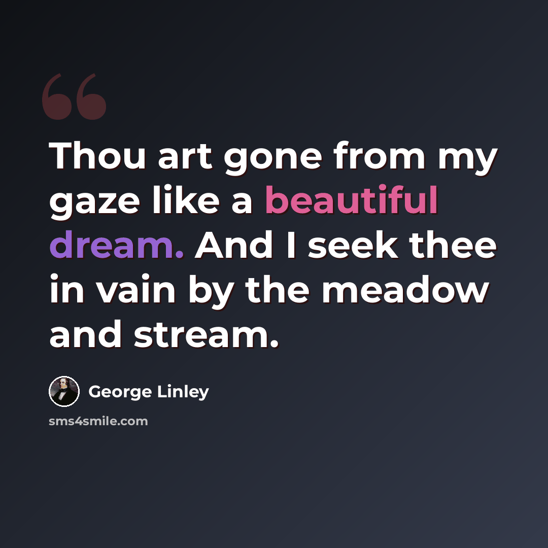 “Thou art gone from my gaze like a beautiful dream. And I seek thee in vain by the meadow and stream.” quote by George Linley